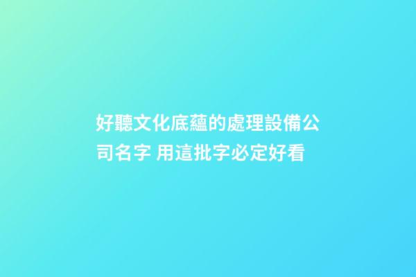 好聽文化底蘊的處理設備公司名字 用這批字必定好看-第1張-公司起名-玄機派